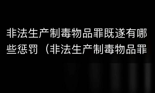 非法生产制毒物品罪既遂有哪些惩罚（非法生产制毒物品罪既遂有哪些惩罚措施）