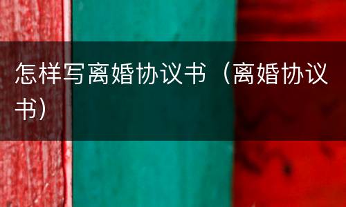 怎样写离婚协议书（离婚协议书）