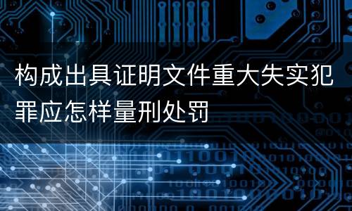 构成出具证明文件重大失实犯罪应怎样量刑处罚