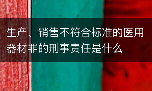 生产、销售不符合标准的医用器材罪的刑事责任是什么