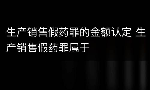 生产销售假药罪的金额认定 生产销售假药罪属于
