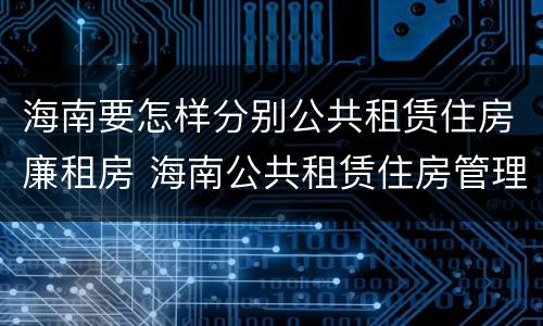 海南要怎样分别公共租赁住房廉租房 海南公共租赁住房管理