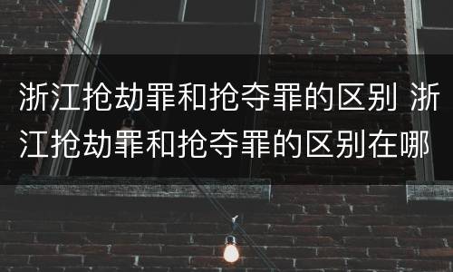 浙江抢劫罪和抢夺罪的区别 浙江抢劫罪和抢夺罪的区别在哪