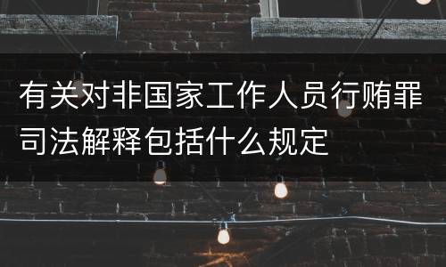有关对非国家工作人员行贿罪司法解释包括什么规定