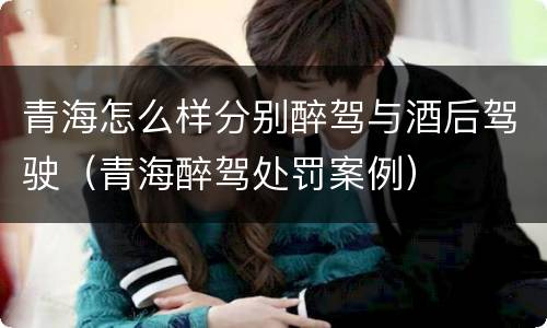 青海怎么样分别醉驾与酒后驾驶（青海醉驾处罚案例）