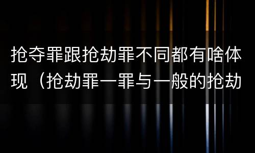 抢夺罪跟抢劫罪不同都有啥体现（抢劫罪一罪与一般的抢劫罪区别）