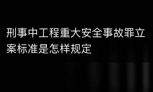 刑事中工程重大安全事故罪立案标准是怎样规定