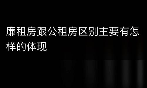 廉租房跟公租房区别主要有怎样的体现
