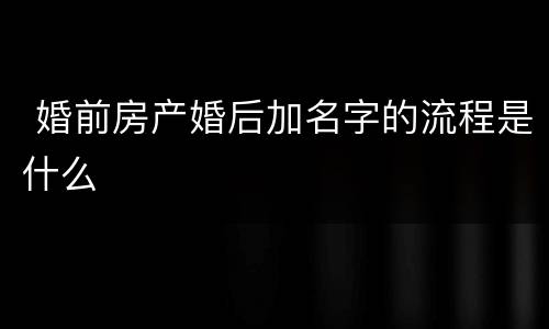  婚前房产婚后加名字的流程是什么