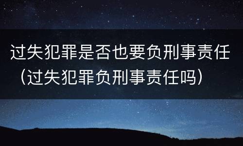 过失犯罪是否也要负刑事责任（过失犯罪负刑事责任吗）
