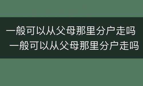 一般可以从父母那里分户走吗 一般可以从父母那里分户走吗北京