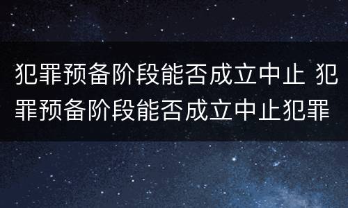 犯罪预备阶段能否成立中止 犯罪预备阶段能否成立中止犯罪