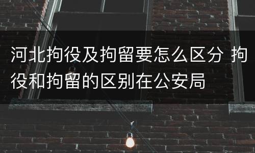 河北拘役及拘留要怎么区分 拘役和拘留的区别在公安局
