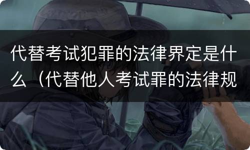 代替考试犯罪的法律界定是什么（代替他人考试罪的法律规定）
