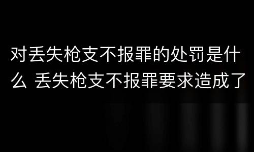 对丢失枪支不报罪的处罚是什么 丢失枪支不报罪要求造成了严重后果的才构成犯罪