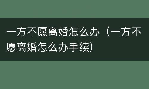 一方不愿离婚怎么办（一方不愿离婚怎么办手续）
