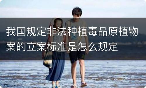 我国规定非法种植毒品原植物案的立案标准是怎么规定