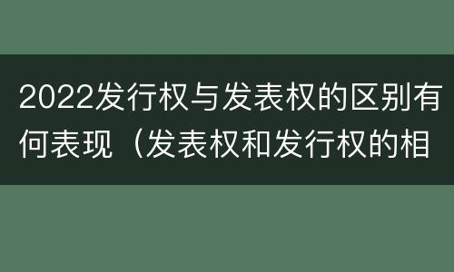 2022发行权与发表权的区别有何表现（发表权和发行权的相同点）