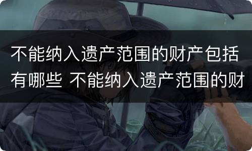 不能纳入遗产范围的财产包括有哪些 不能纳入遗产范围的财产包括有哪些情形