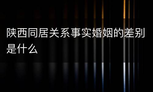 陕西同居关系事实婚姻的差别是什么