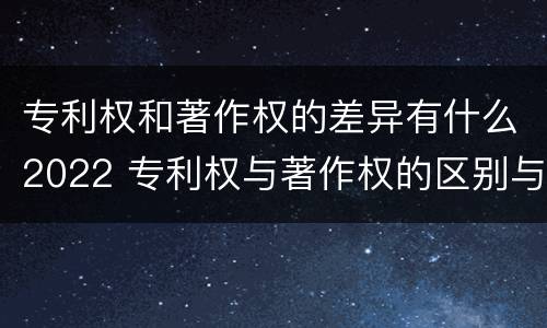 专利权和著作权的差异有什么2022 专利权与著作权的区别与联系
