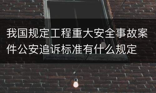 我国规定工程重大安全事故案件公安追诉标准有什么规定