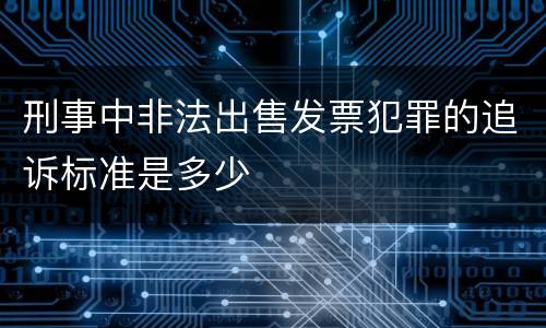 刑事中非法出售发票犯罪的追诉标准是多少