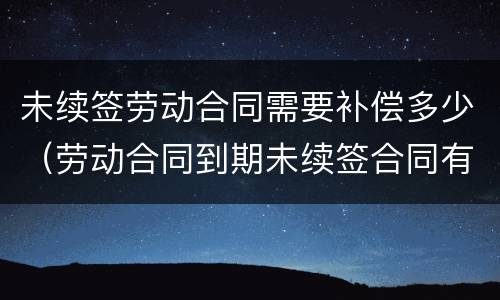未续签劳动合同需要补偿多少（劳动合同到期未续签合同有补偿吗）