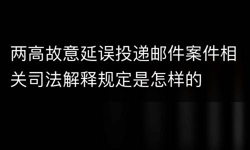 两高故意延误投递邮件案件相关司法解释规定是怎样的
