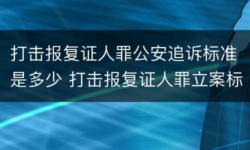打击报复证人罪公安追诉标准是多少 打击报复证人罪立案标准