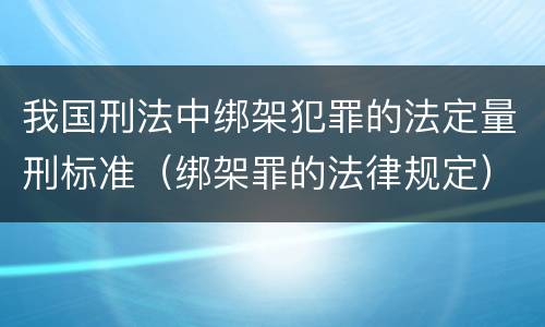我国刑法中绑架犯罪的法定量刑标准（绑架罪的法律规定）
