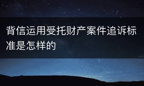 背信运用受托财产案件追诉标准是怎样的