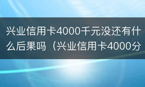 兴业信用卡4000千元没还有什么后果吗（兴业信用卡4000分期多少手续费）