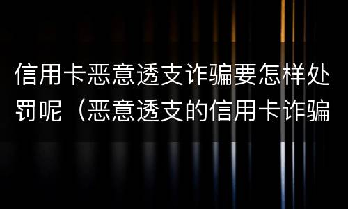 信用卡恶意透支诈骗要怎样处罚呢（恶意透支的信用卡诈骗罪）