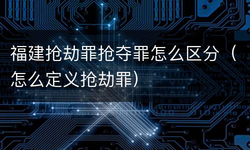 福建抢劫罪抢夺罪怎么区分（怎么定义抢劫罪）
