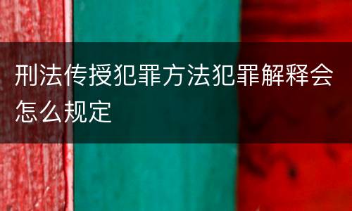 刑法传授犯罪方法犯罪解释会怎么规定