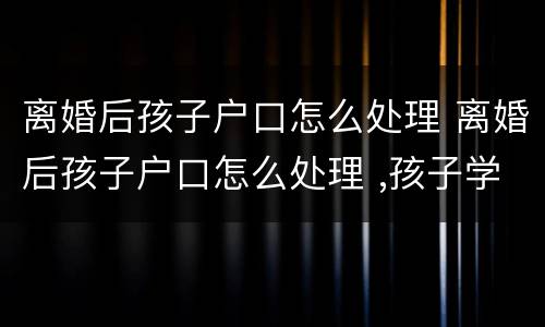 离婚后孩子户口怎么处理 离婚后孩子户口怎么处理 ,孩子学区房