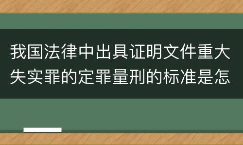 我国法律中出具证明文件重大失实罪的定罪量刑的标准是怎样的