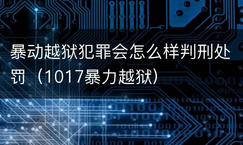 暴动越狱犯罪会怎么样判刑处罚（1017暴力越狱）