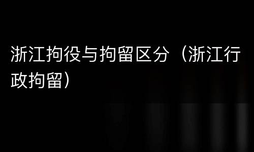 浙江拘役与拘留区分（浙江行政拘留）