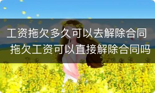 工资拖欠多久可以去解除合同 拖欠工资可以直接解除合同吗