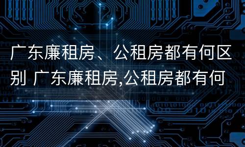 广东廉租房、公租房都有何区别 广东廉租房,公租房都有何区别呢