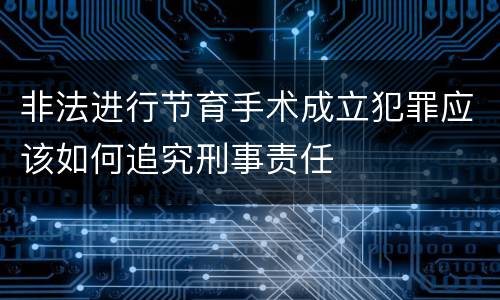 非法进行节育手术成立犯罪应该如何追究刑事责任