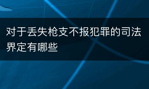 对于丢失枪支不报犯罪的司法界定有哪些