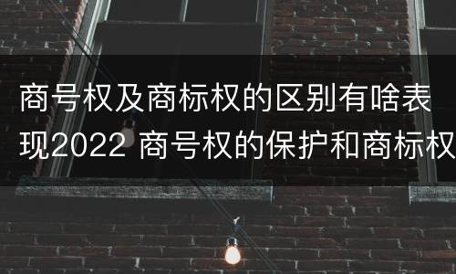 商号权及商标权的区别有啥表现2022 商号权的保护和商标权的保护一样是全国性范围的