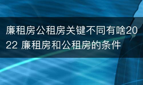 廉租房公租房关键不同有啥2022 廉租房和公租房的条件