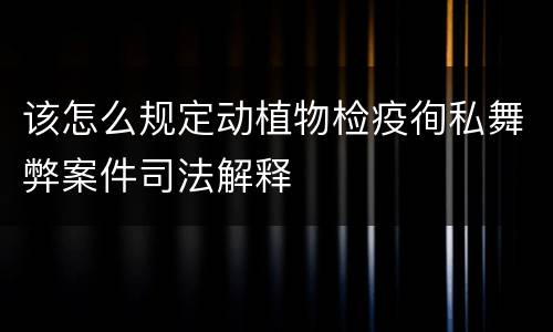 该怎么规定动植物检疫徇私舞弊案件司法解释