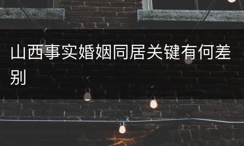 山西事实婚姻同居关键有何差别