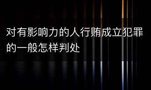 对有影响力的人行贿成立犯罪的一般怎样判处