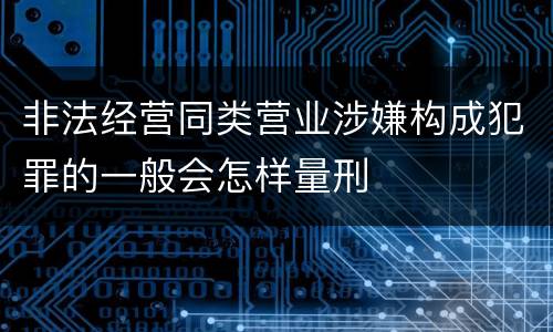 非法经营同类营业涉嫌构成犯罪的一般会怎样量刑